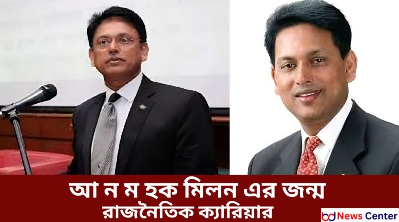 আ ন ম হক মিলন এর জন্ম রাজনৈতিক ক্যারিয়ার এবং সকল অজানা তথ্য