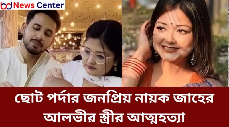ছোট পর্দার জনপ্রিয় নায়ক জাহের আলভীর স্ত্রীর আত্মহত্যা