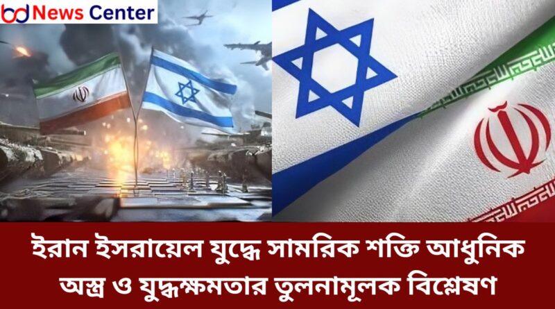 ইরান ইসরায়েল যুদ্ধে সামরিক শক্তি আধুনিক অস্ত্র ও যুদ্ধক্ষমতার তুলনামূলক বিশ্লেষণ