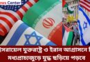ইসরায়েল যুক্তরাষ্ট্র ও ইরান আগ্রাসনে কি মধ্যপ্রাচ্যজুড়ে যুদ্ধ ছড়িয়ে পড়বে