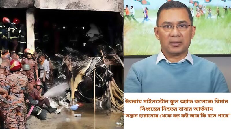 উত্তরায় মাইলস্টোন স্কুল অ্যান্ড কলেজে বিমান বিধ্বস্তের নিহতর বাবার আর্তনাদ,সন্তান হারানোর থেকে বড় কষ্ট আর কি হতে পারে; ভারপ্রাপ্ত চেয়ারম্যান তারেক রহমান নিহত ও আহতদের খোঁজ সার্বক্ষণিক রাখছেন; উত্তরায় মাইলস্টোন স্কুল অ্যান্ড কলেজে বিমান বিধ্বস্তের নিহতর নাফি ও নাজিয়ার বাবা আসরাফুল আলম দুঃখ প্রকাশ;