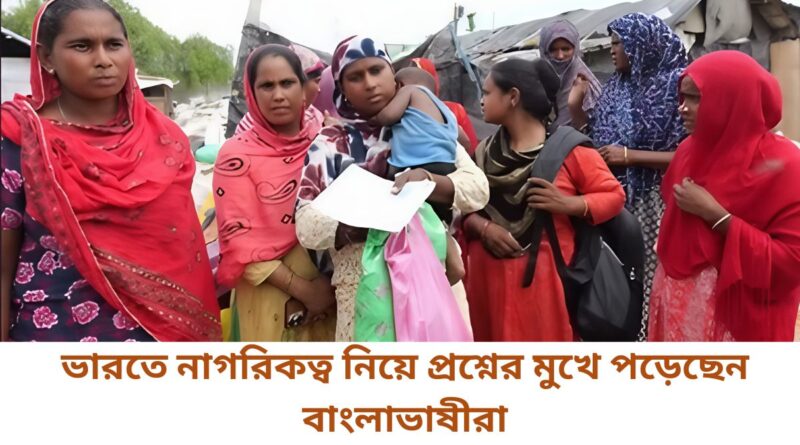 ভারতে নাগরিকত্ব নিয়ে প্রশ্নের মুখে পড়েছেন বাংলাভাষীরা